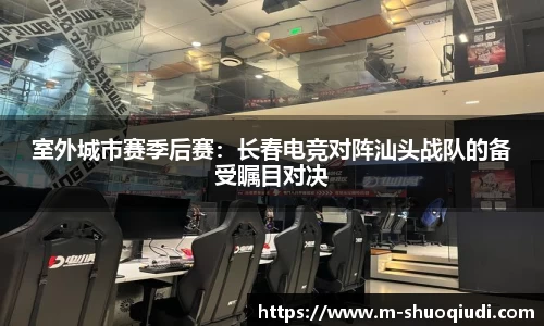 室外城市赛季后赛：长春电竞对阵汕头战队的备受瞩目对决